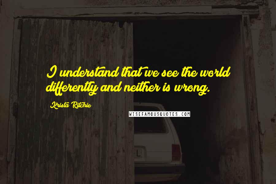 Krista Ritchie Quotes: I understand that we see the world differently and neither is wrong.
