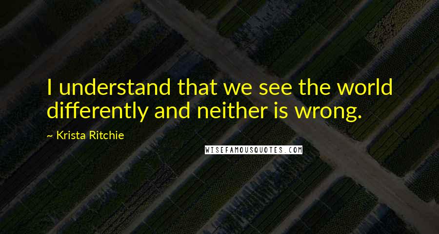 Krista Ritchie Quotes: I understand that we see the world differently and neither is wrong.