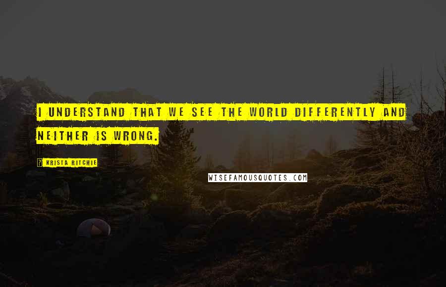 Krista Ritchie Quotes: I understand that we see the world differently and neither is wrong.