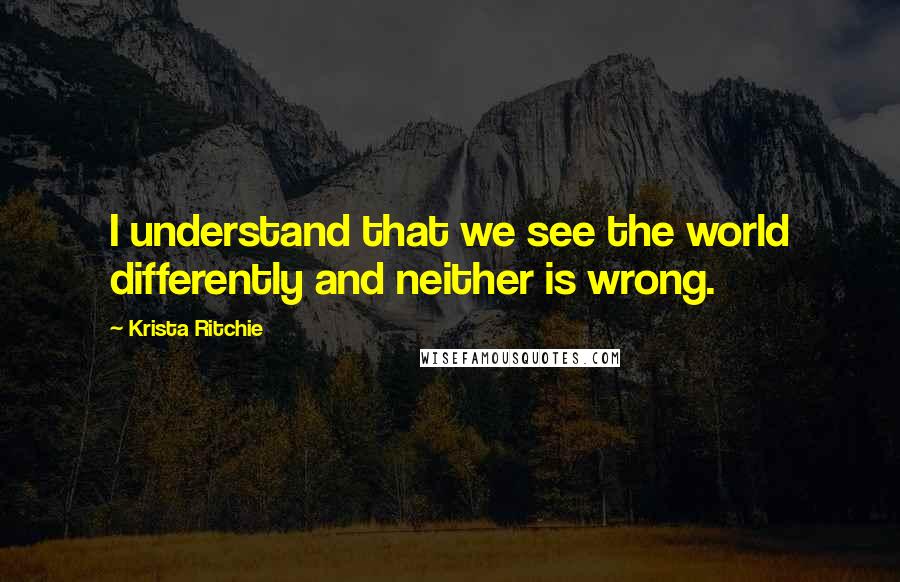 Krista Ritchie Quotes: I understand that we see the world differently and neither is wrong.