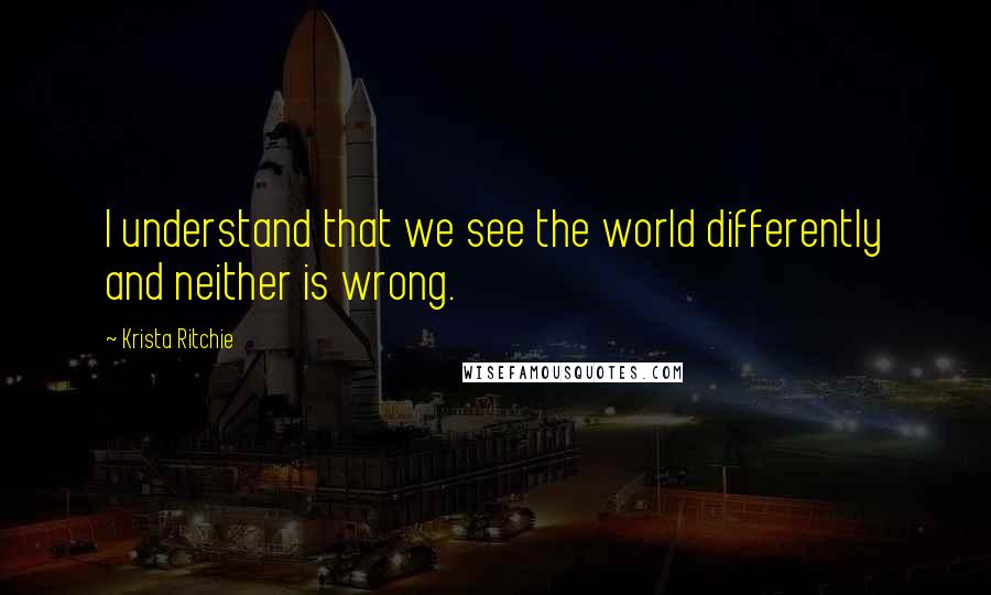 Krista Ritchie Quotes: I understand that we see the world differently and neither is wrong.