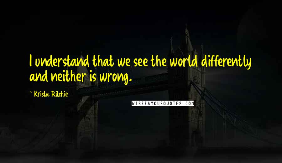 Krista Ritchie Quotes: I understand that we see the world differently and neither is wrong.