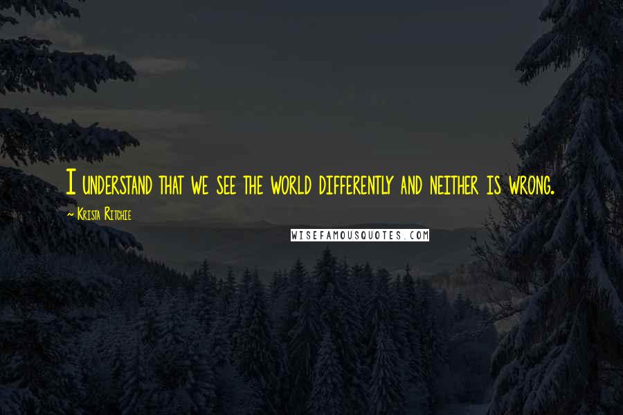 Krista Ritchie Quotes: I understand that we see the world differently and neither is wrong.