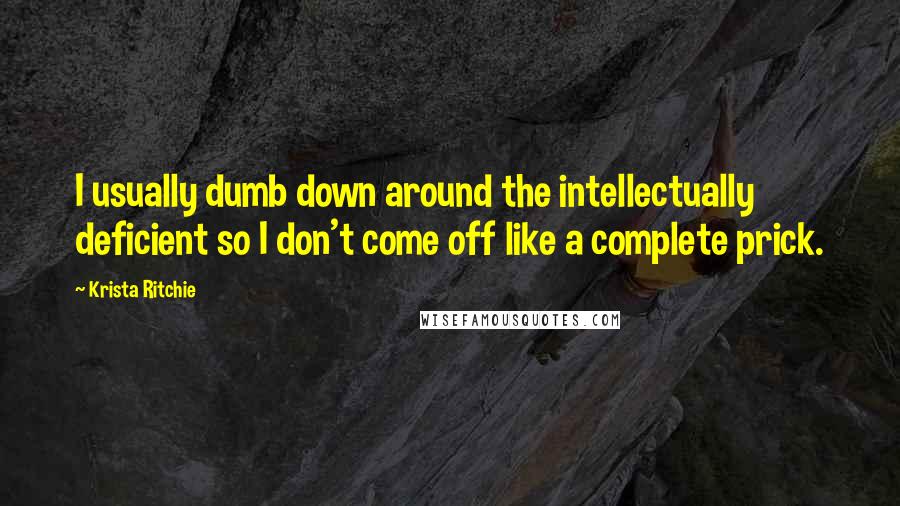 Krista Ritchie Quotes: I usually dumb down around the intellectually deficient so I don't come off like a complete prick.