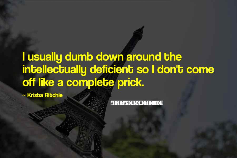 Krista Ritchie Quotes: I usually dumb down around the intellectually deficient so I don't come off like a complete prick.