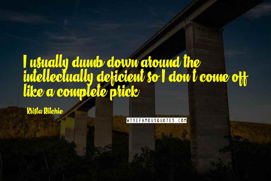 Krista Ritchie Quotes: I usually dumb down around the intellectually deficient so I don't come off like a complete prick.