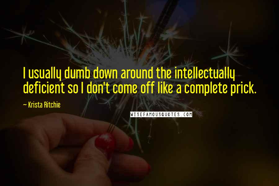 Krista Ritchie Quotes: I usually dumb down around the intellectually deficient so I don't come off like a complete prick.