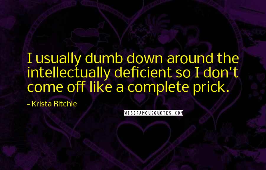 Krista Ritchie Quotes: I usually dumb down around the intellectually deficient so I don't come off like a complete prick.