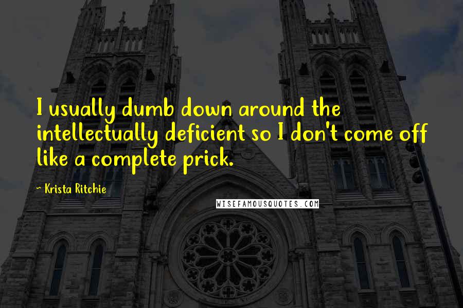 Krista Ritchie Quotes: I usually dumb down around the intellectually deficient so I don't come off like a complete prick.