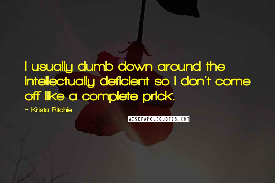 Krista Ritchie Quotes: I usually dumb down around the intellectually deficient so I don't come off like a complete prick.