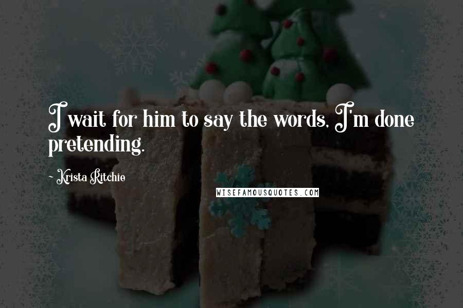 Krista Ritchie Quotes: I wait for him to say the words, I'm done pretending.