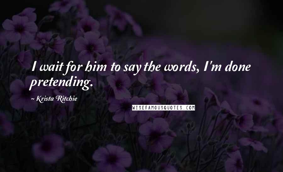 Krista Ritchie Quotes: I wait for him to say the words, I'm done pretending.