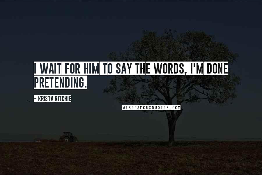 Krista Ritchie Quotes: I wait for him to say the words, I'm done pretending.