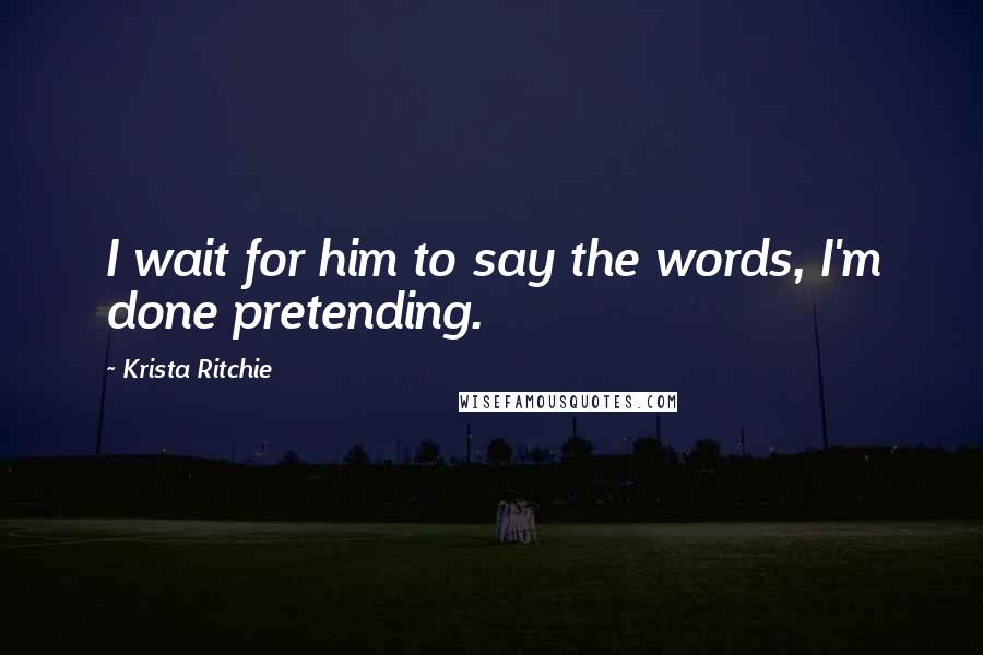 Krista Ritchie Quotes: I wait for him to say the words, I'm done pretending.