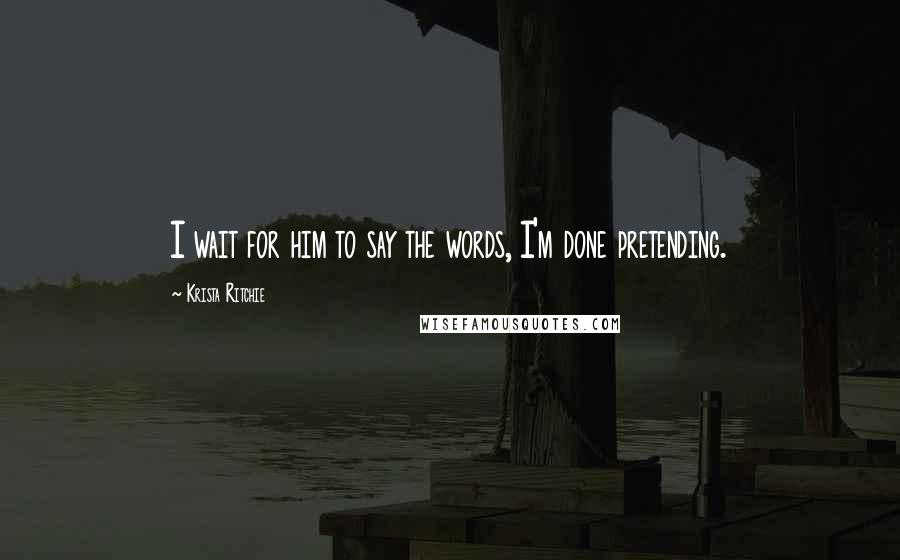 Krista Ritchie Quotes: I wait for him to say the words, I'm done pretending.