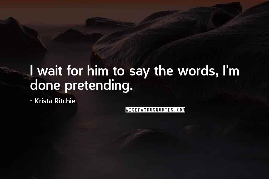 Krista Ritchie Quotes: I wait for him to say the words, I'm done pretending.