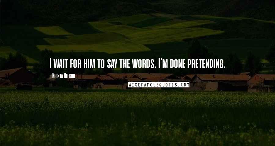 Krista Ritchie Quotes: I wait for him to say the words, I'm done pretending.