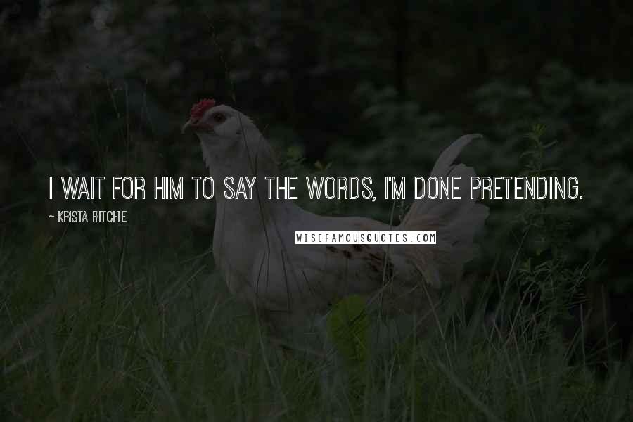 Krista Ritchie Quotes: I wait for him to say the words, I'm done pretending.