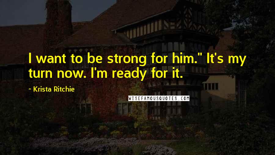 Krista Ritchie Quotes: I want to be strong for him." It's my turn now. I'm ready for it.