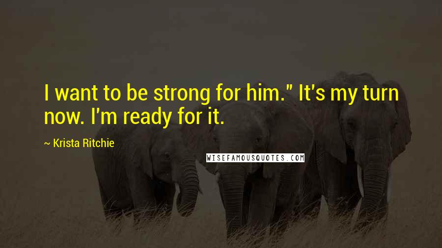 Krista Ritchie Quotes: I want to be strong for him." It's my turn now. I'm ready for it.