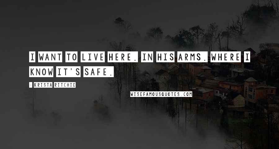 Krista Ritchie Quotes: I want to live here. In his arms. Where I know it's safe.