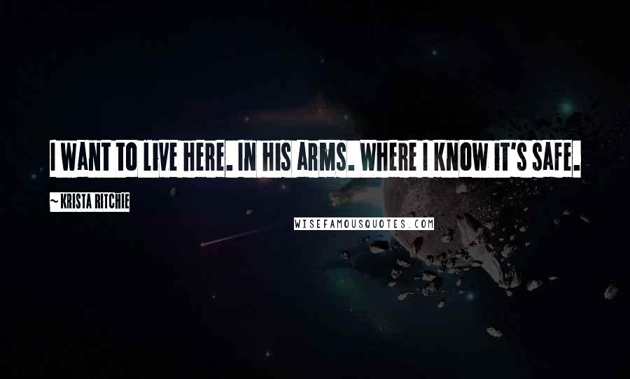 Krista Ritchie Quotes: I want to live here. In his arms. Where I know it's safe.