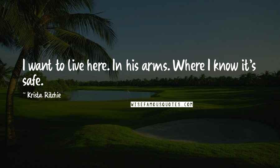 Krista Ritchie Quotes: I want to live here. In his arms. Where I know it's safe.