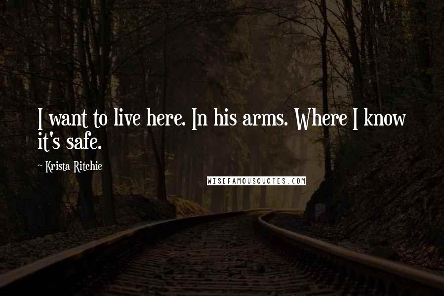 Krista Ritchie Quotes: I want to live here. In his arms. Where I know it's safe.