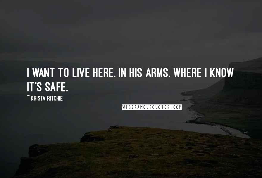 Krista Ritchie Quotes: I want to live here. In his arms. Where I know it's safe.