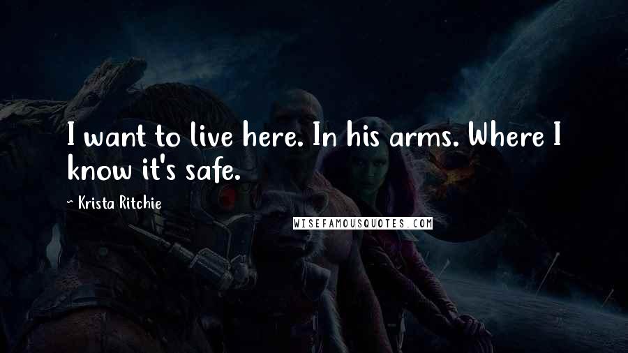 Krista Ritchie Quotes: I want to live here. In his arms. Where I know it's safe.
