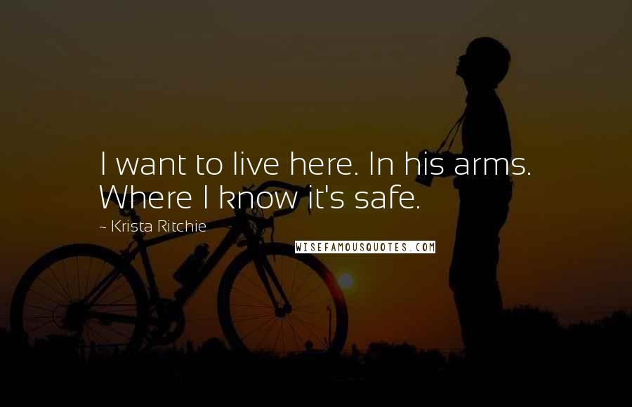 Krista Ritchie Quotes: I want to live here. In his arms. Where I know it's safe.