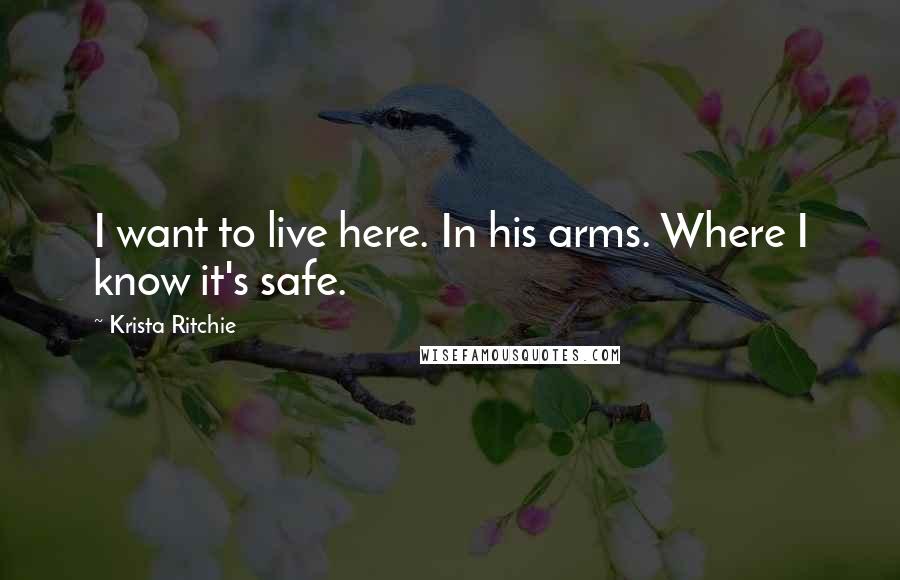 Krista Ritchie Quotes: I want to live here. In his arms. Where I know it's safe.