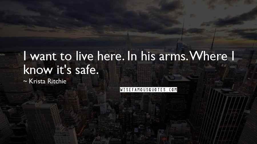 Krista Ritchie Quotes: I want to live here. In his arms. Where I know it's safe.