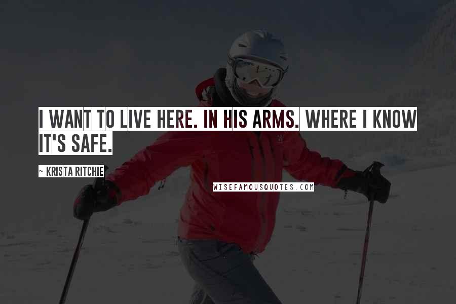 Krista Ritchie Quotes: I want to live here. In his arms. Where I know it's safe.