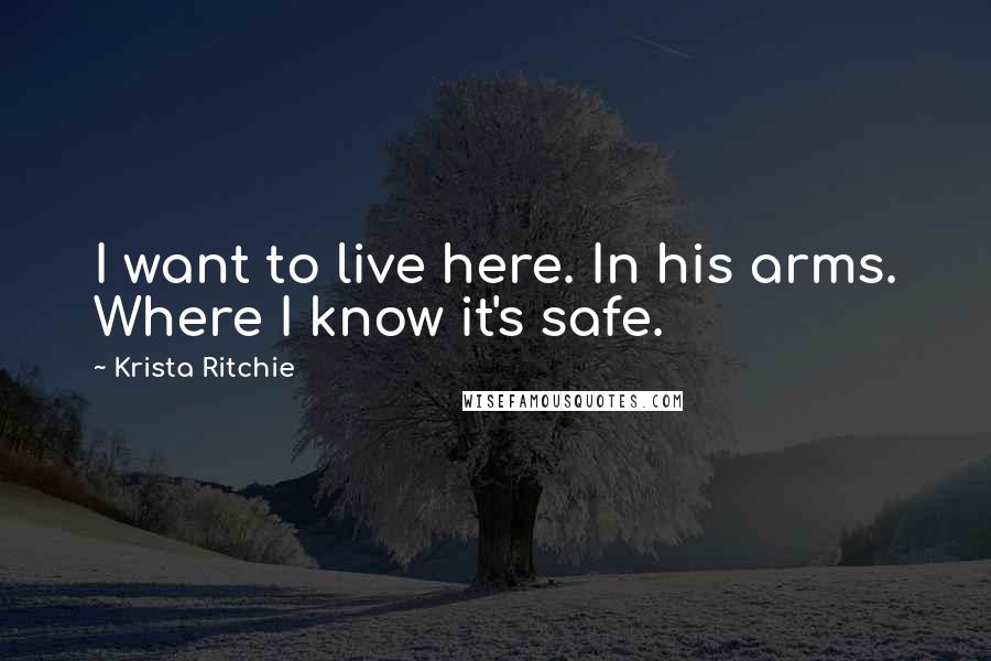 Krista Ritchie Quotes: I want to live here. In his arms. Where I know it's safe.