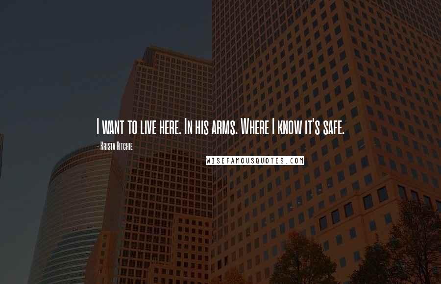 Krista Ritchie Quotes: I want to live here. In his arms. Where I know it's safe.