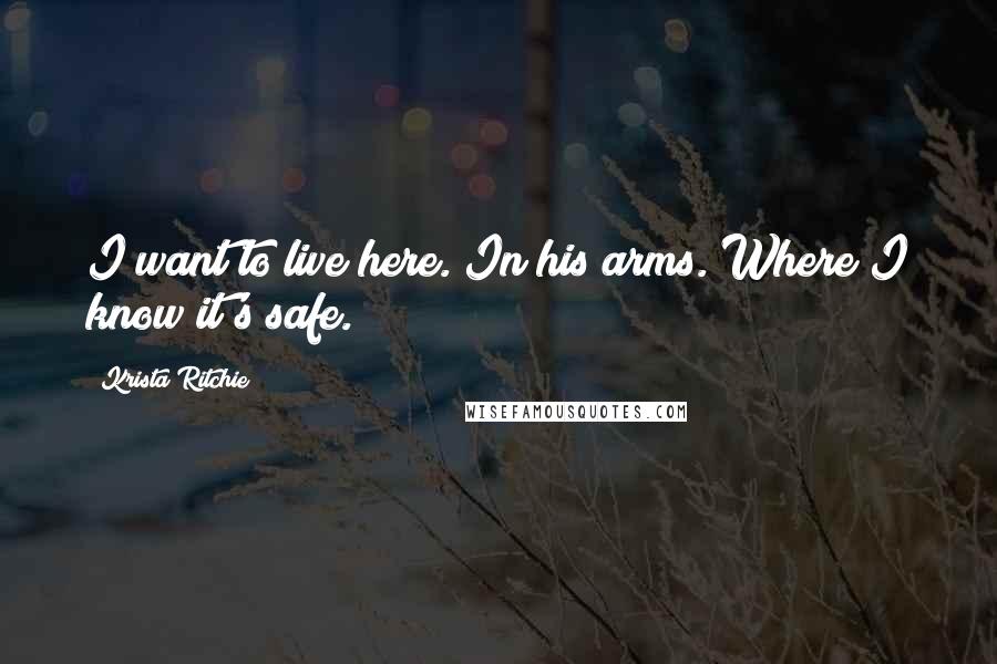 Krista Ritchie Quotes: I want to live here. In his arms. Where I know it's safe.
