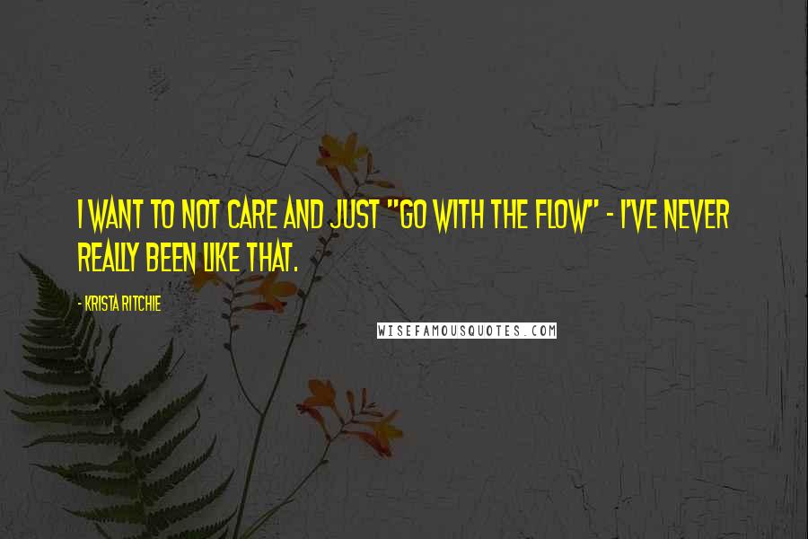 Krista Ritchie Quotes: I want to not care and just "go with the flow" - I've never really been like that.