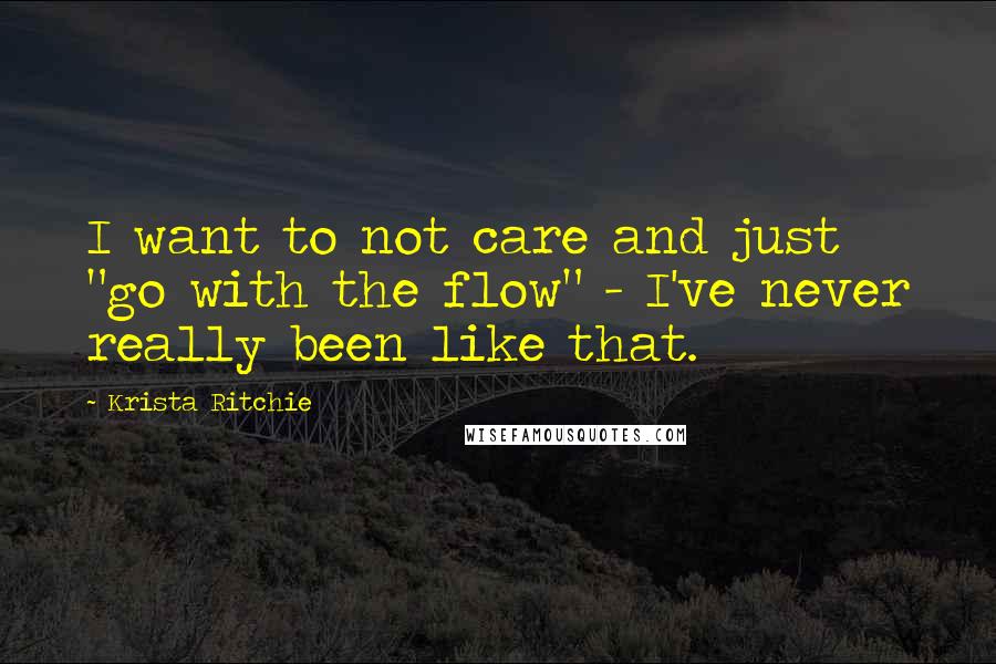 Krista Ritchie Quotes: I want to not care and just "go with the flow" - I've never really been like that.