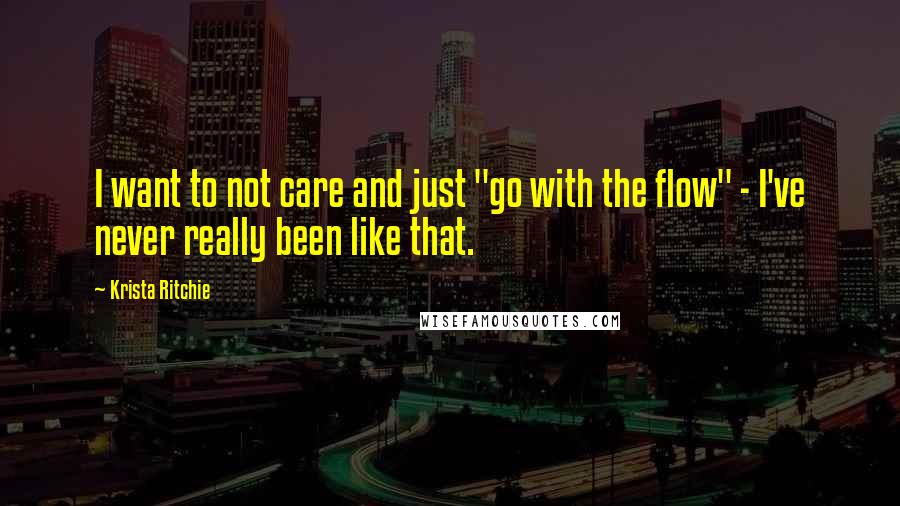 Krista Ritchie Quotes: I want to not care and just "go with the flow" - I've never really been like that.