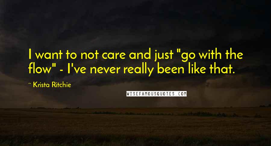 Krista Ritchie Quotes: I want to not care and just "go with the flow" - I've never really been like that.