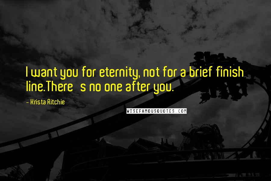 Krista Ritchie Quotes: I want you for eternity, not for a brief finish line.There's no one after you.