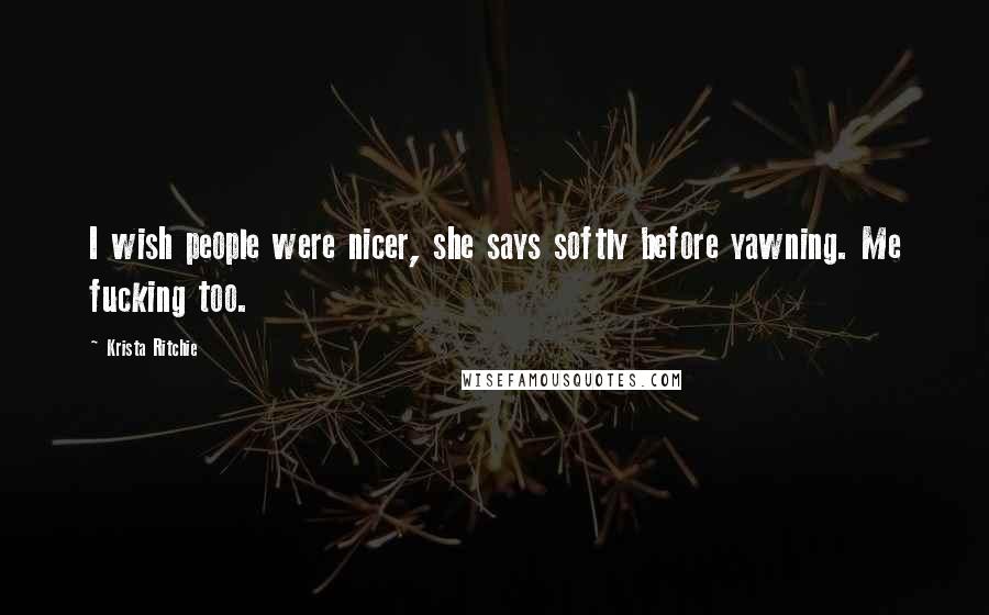 Krista Ritchie Quotes: I wish people were nicer, she says softly before yawning. Me fucking too.