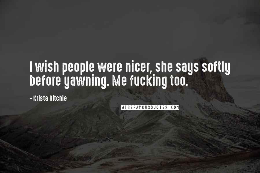 Krista Ritchie Quotes: I wish people were nicer, she says softly before yawning. Me fucking too.