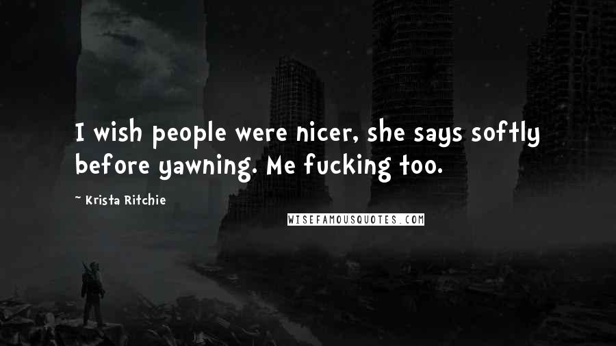 Krista Ritchie Quotes: I wish people were nicer, she says softly before yawning. Me fucking too.