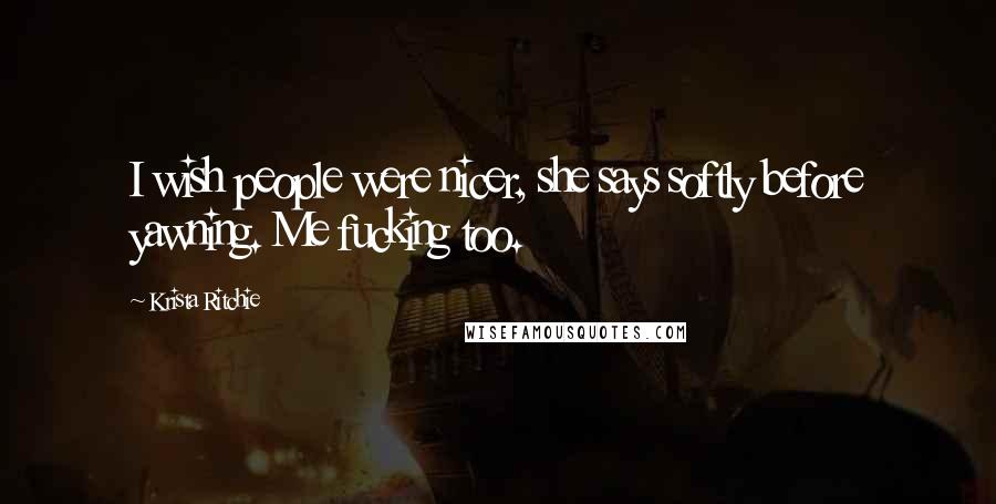 Krista Ritchie Quotes: I wish people were nicer, she says softly before yawning. Me fucking too.