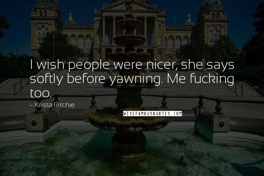 Krista Ritchie Quotes: I wish people were nicer, she says softly before yawning. Me fucking too.