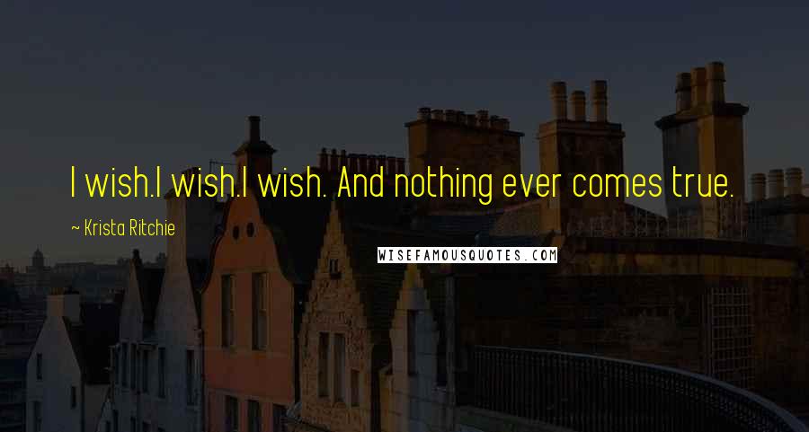 Krista Ritchie Quotes: I wish.I wish.I wish. And nothing ever comes true.