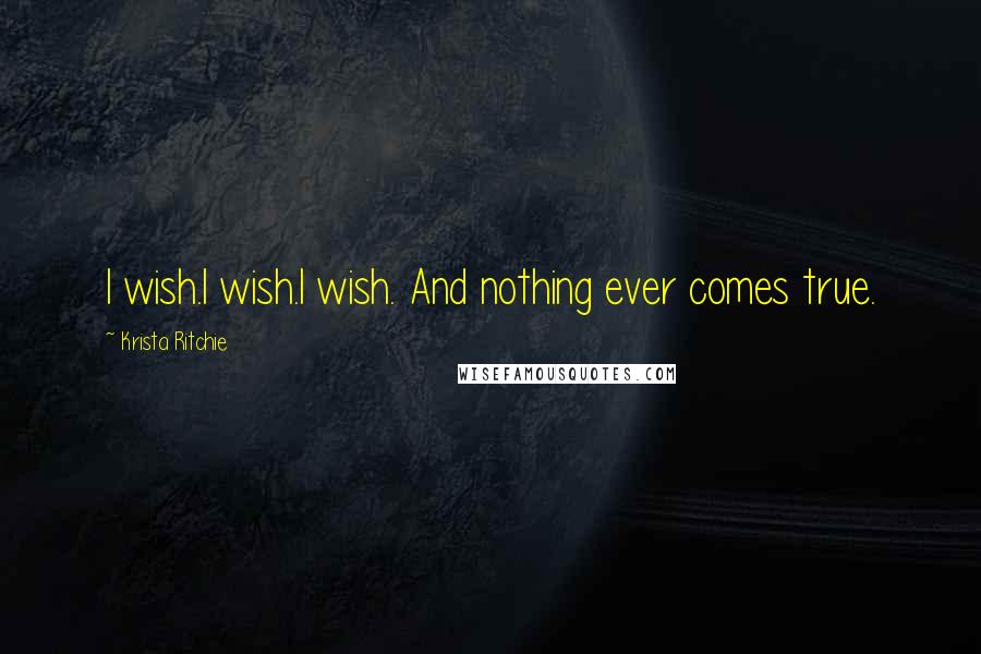 Krista Ritchie Quotes: I wish.I wish.I wish. And nothing ever comes true.