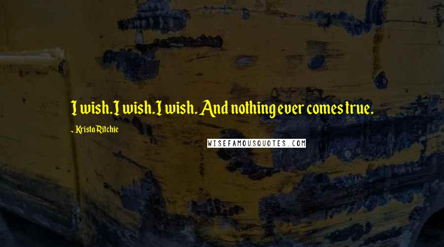 Krista Ritchie Quotes: I wish.I wish.I wish. And nothing ever comes true.